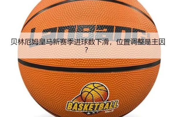 贝林厄姆皇马新赛季进球数下滑，位置调整是主因？